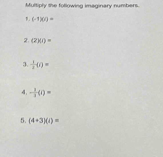 Multiply the following imaginary numbers. 
1. (-1)(i)=
2. (2)(i)=
3.  1/2 (i)=
4, - 1/3 (i)=
5. (4+3)(i)=