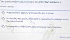 The clesest modor day equivalent of a joint sock compary h.
A government agencs, sporored by fas nevenue
A wientific non groft, dedicated to spreading knowlodge about
the hatura wot
A conponsition, with shores gwread among maiy (vestors
=c ==
