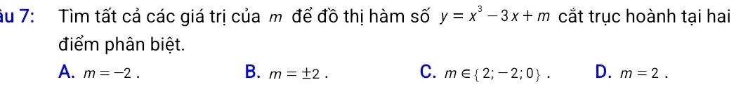 âu 7: Tìm tất cả các giá trị của m để đồ thị hàm số y=x^3-3x+m cắt trục hoành tại hai
điểm phân biệt.
B.
C.
A. m=-2. m=± 2. m∈  2;-2;0. D. m=2.