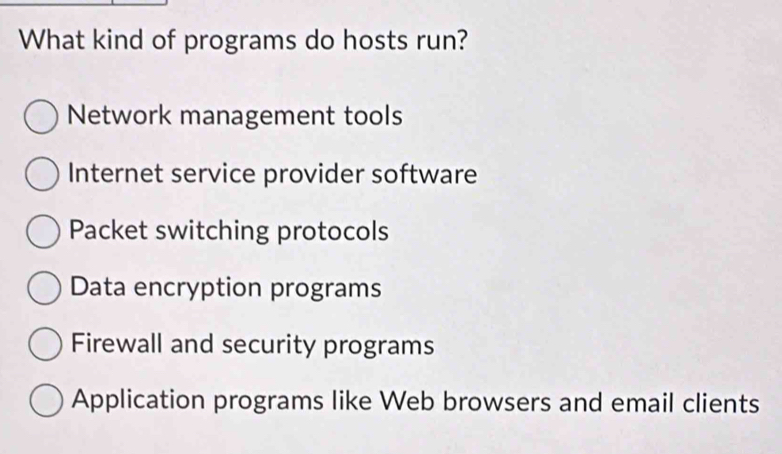 What kind of programs do hosts run?
Network management tools
Internet service provider software
Packet switching protocols
Data encryption programs
Firewall and security programs
Application programs like Web browsers and email clients