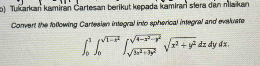 Tukarkan kamiran Čartesan berikut kepada kamiran sfera dan nilaikan 
Convert the following Cartesian integral into spherical integral and evaluate
∈t _0^(1∈t _0^(sqrt(1-x^2)))∈t _sqrt(3x^2+3y^2)^sqrt(4-x^2-y^2)sqrt(x^2+y^2)dzdydx.