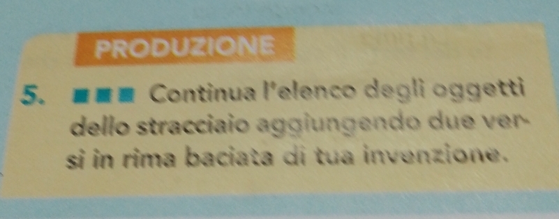 PRODUZIONE 
5. ■■■ Continua l'elenco degli oggetti 
dello stracciaio aggiungendo due ver - 
si in rima baciata di tua invenzione.