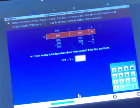 € Yara sells roses at her flower stand. She has 579 roses and ties them into bunches of
@1 Ready
3roses each. Yara uses 579 : 3 to find how many bunches she can make.
4! How many total bunches does Yara makotient.
579/ 3= □
x
7 B 9 Q
4 5 6 -
1 2 3 *
0