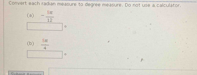 Convert each radian measure to degree measure. Do not use a calculator. 
(a) - 5π /12 
(b)  5π /4 