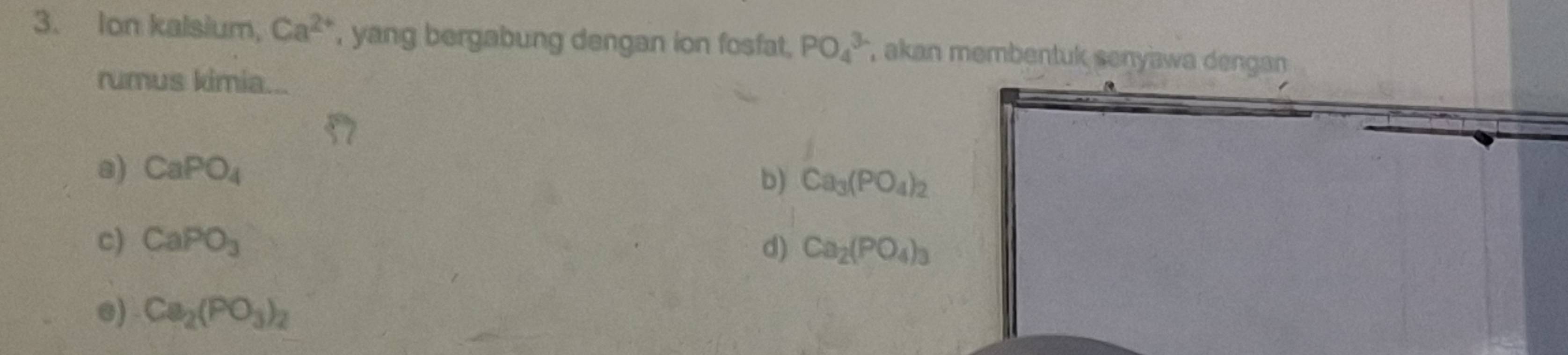 Ion kalsium, Ca^(2+) , yang bergabung dengan ion fosfat, PO_4^((3-) , akan membentuk senyawa dengan
rumus kimia...
a) CaPO_4)
b) Ca_3(PO_4)_2
c) CaPO_3 d) Ca_2(PO_4)_3
@) Ca_2(PO_3)_2