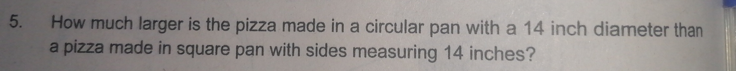 How much larger is the pizza made in a circular pan with a 14 inch diameter than 
a pizza made in square pan with sides measuring 14 inches?