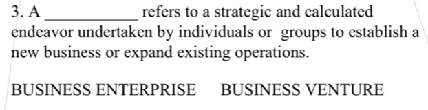 A _refers to a strategic and calculated 
endeavor undertaken by individuals or groups to establish a 
new business or expand existing operations. 
BUSINESS ENTERPRISE BUSINESS VENTURE