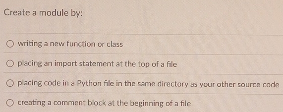 Create a module by: 
writing a new function or class 
placing an import statement at the top of a file 
placing code in a Python file in the same directory as your other source code 
creating a comment block at the beginning of a file