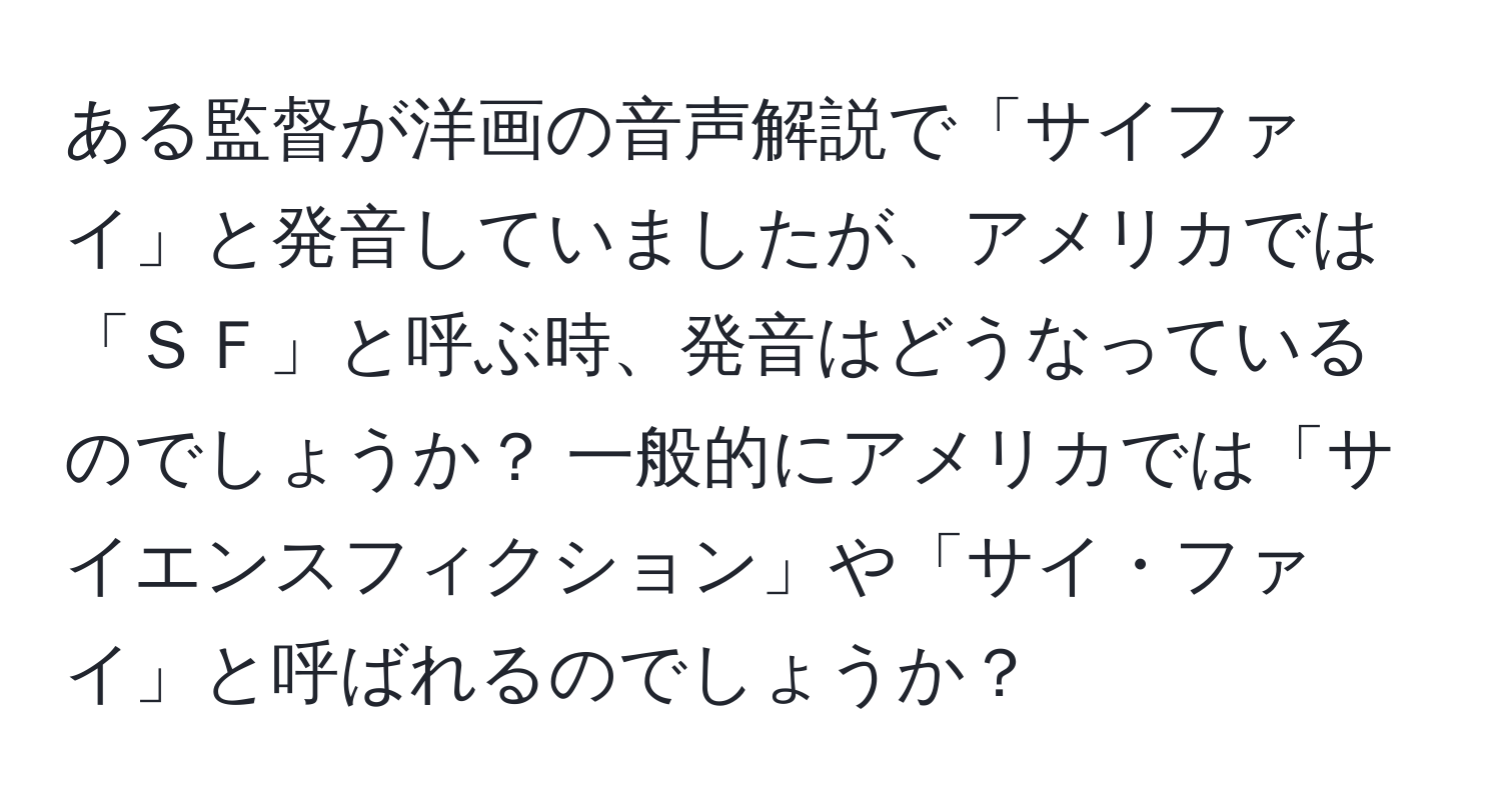 ある監督が洋画の音声解説で「サイファイ」と発音していましたが、アメリカでは「ＳＦ」と呼ぶ時、発音はどうなっているのでしょうか？ 一般的にアメリカでは「サイエンスフィクション」や「サイ・ファイ」と呼ばれるのでしょうか？