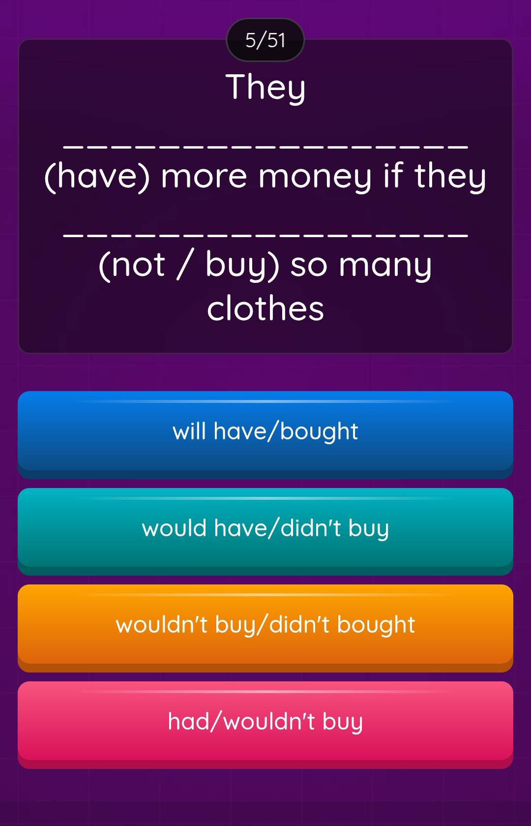 5/51
They
(have) more money if they
(not / buy) so many
clothes
will have/bought
would have/didn't buy
wouldn't buy/didn't bought
had/wouldn't buy