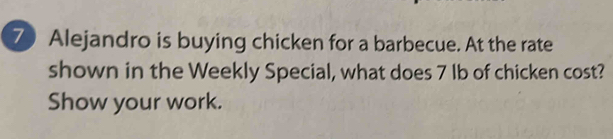 Alejandro is buying chicken for a barbecue. At the rate 
shown in the Weekly Special, what does 7 Ib of chicken cost? 
Show your work.