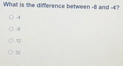 What is the difference between -8 and -4?
-4
-8
12
32