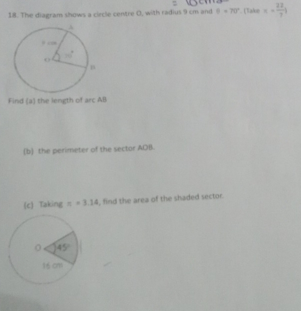 The diagram shows a circle centre O, with radius 9 cm and θ =70°. (Take π = 22/7 )
Find (a) the length of arc AB
(b) the perimeter of the sector AOB.
(c Taking π =3.14 , find the area of the shaded sector.