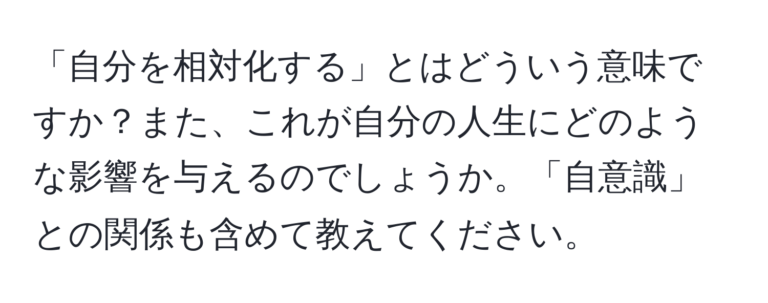 「自分を相対化する」とはどういう意味ですか？また、これが自分の人生にどのような影響を与えるのでしょうか。「自意識」との関係も含めて教えてください。