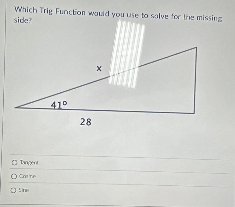 Which Trig Function would you use to solve for the missing
side?
Tangent
Cosine
Sine