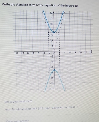 Write the standard form of the equation of the hyperbola. 
Show your work here 
Hint: To add an exponent (x^9) , type ''exponent" or press ''^'' 
Enter vour answer