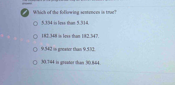 answer.
Which of the following sentences is true?
5.334 is less than 5.314.
182.348 is less than 182.347.
9.542 is greater than 9.532.
30.744 is greater than 30.844.