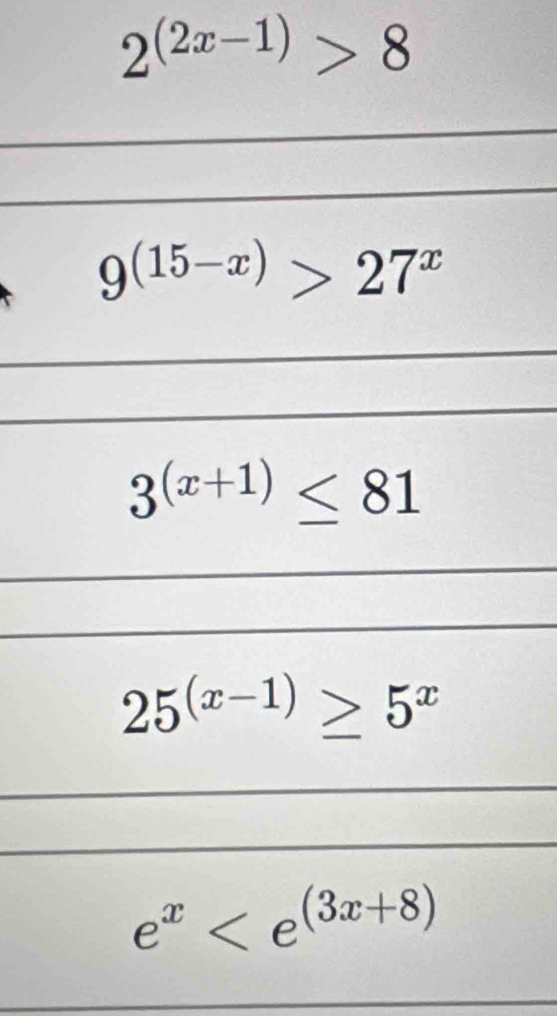 2^((2x-1))>8
_
_
9^((15-x))>27^x
3^((x+1))≤ 81
25^((x-1))≥ 5^x
e^x