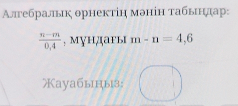 Алгебральк θрнектін мэнін табьндар:
 (n-m)/0,4  , мундагы m-n=4,6
Xayaбыцыз;