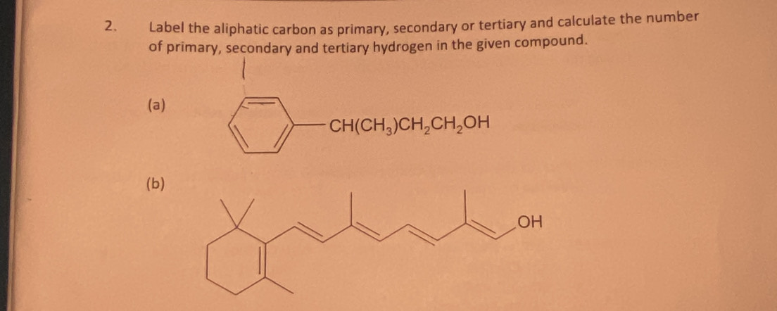 Label the aliphatic carbon as primary, secondary or tertiary and calculate the number 
of primary, secondary and tertiary hydrogen in the given compound. 
(a)
CH(CH_3)CH_2CH_2OH
(b)