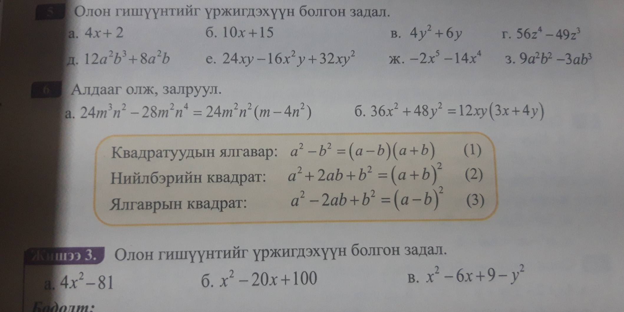 Ба Олон гишуунтийг уржигдэхуун болгон задал. 
a. 4x+2 6. 10x+15 B. 4y^2+6y 56z^4-49z^3
r. 
Д. 12a^2b^3+8a^2b e. 24xy-16x^2y+32xy^2 X. -2x^5-14x^4 3. 9a^2b^2-3ab^3
6 Алдааг олж, залруул. 
a. 24m^3n^2-28m^2n^4=24m^2n^2(m-4n^2) 6. 36x^2+48y^2=12xy(3x+4y)
Квадратуудьн ялгавар: a^2-b^2=(a-b)(a+b) (1) 
Нийлбэрийη квадрат: a^2+2ab+b^2=(a+b)^2 (2) 
Ялгаврьн квадрат:
a^2-2ab+b^2=(a-b)^2 (3) 
スишэЗ. Олонδгишеιуунтийг уржигдэхуун болгонα задал. 
a. 4x^2-81
6. x^2-20x+100 B. x^2-6x+9-y^2
Fddoam: