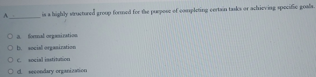 A is a highly structured group formed for the purpose of completing certain tasks or achieving specific goals.
_
a. formal organization
b. social organization
C. social institution
d. secondary organization