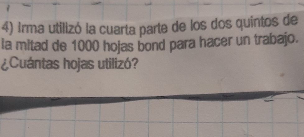 Irma utilizó la cuarta parte de los dos quintos de 
la mitad de 1000 hojas bond para hacer un trabajo. 
¿Cuántas hojas utilizó?