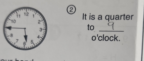 It is a quarter 
to_ 
o'clock.