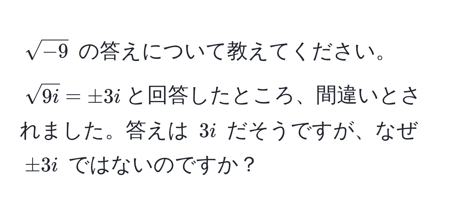 $sqrt(-9)$ の答えについて教えてください。$sqrt(9i) = ± 3i$と回答したところ、間違いとされました。答えは $3i$ だそうですが、なぜ $± 3i$ ではないのですか？