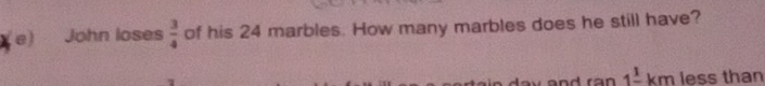 John loses  3/4  of his 24 marbles. How many marbles does he still have? 
ran1^1km less than