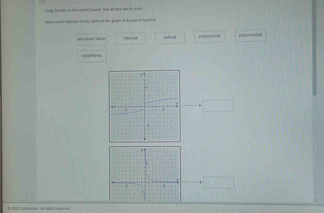 Drag the tiles to the correct boxes. Not all Itles will be used
Match each function family name to the graph of its parent function
absolute valuo rational radical polynomial exponential
logarithmic
□ 
□ 
© 2023 Edmentum. All rights reserved