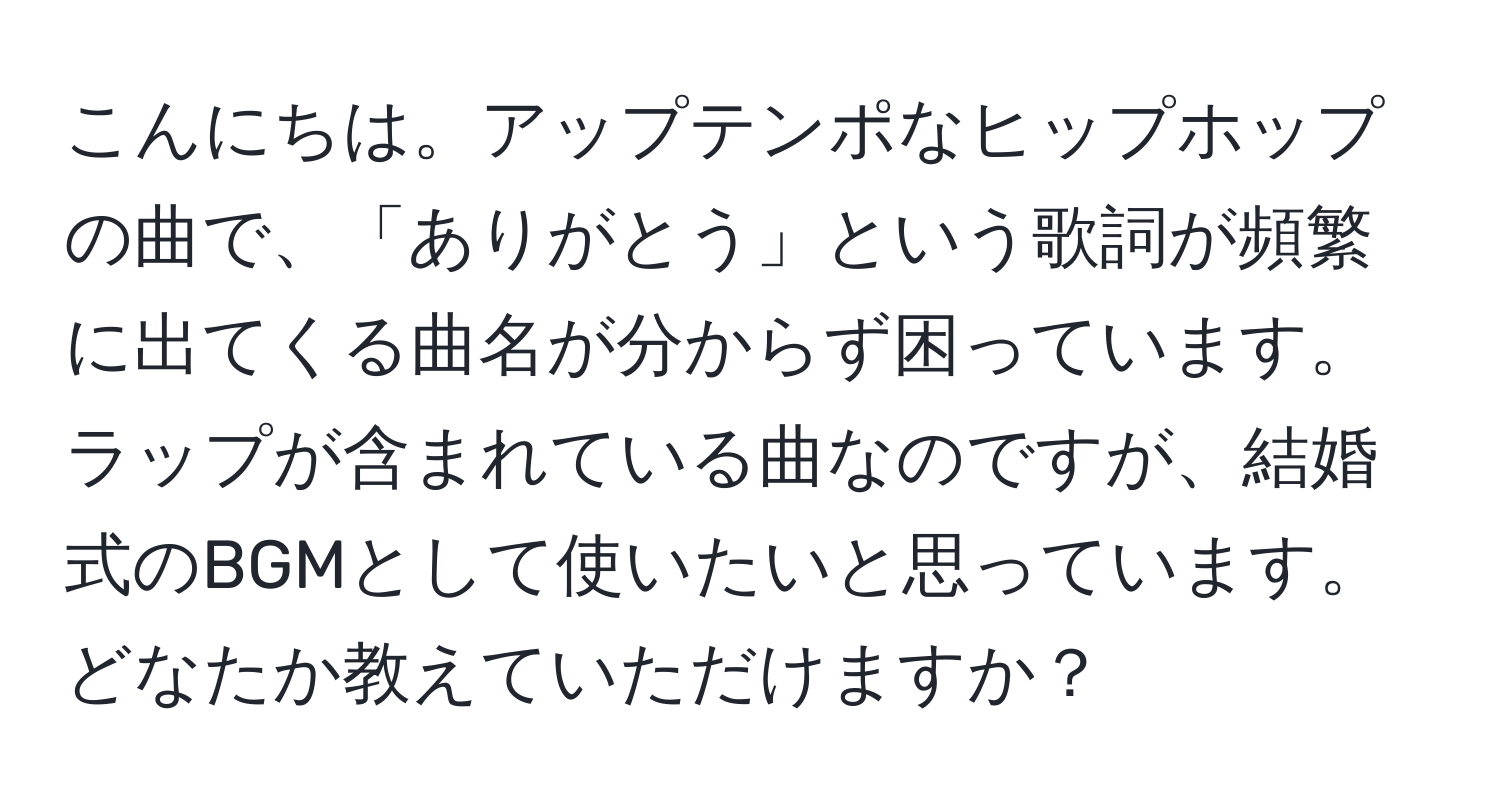 こんにちは。アップテンポなヒップホップの曲で、「ありがとう」という歌詞が頻繁に出てくる曲名が分からず困っています。ラップが含まれている曲なのですが、結婚式のBGMとして使いたいと思っています。どなたか教えていただけますか？