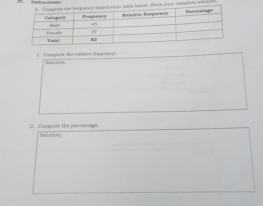 Instructions: 
ow your complete solution. 
1. Compute the relative frequency. 
Solution. 
2. Compute the percentage. 
Solution.