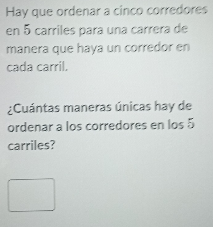 Hay que ordenar a cinco corredores 
en 5 carriles para una carrera de 
manera que haya un corredor en 
cada carril. 
¿Cuántas maneras únicas hay de 
ordenar a los corredores en los 5
carriles?