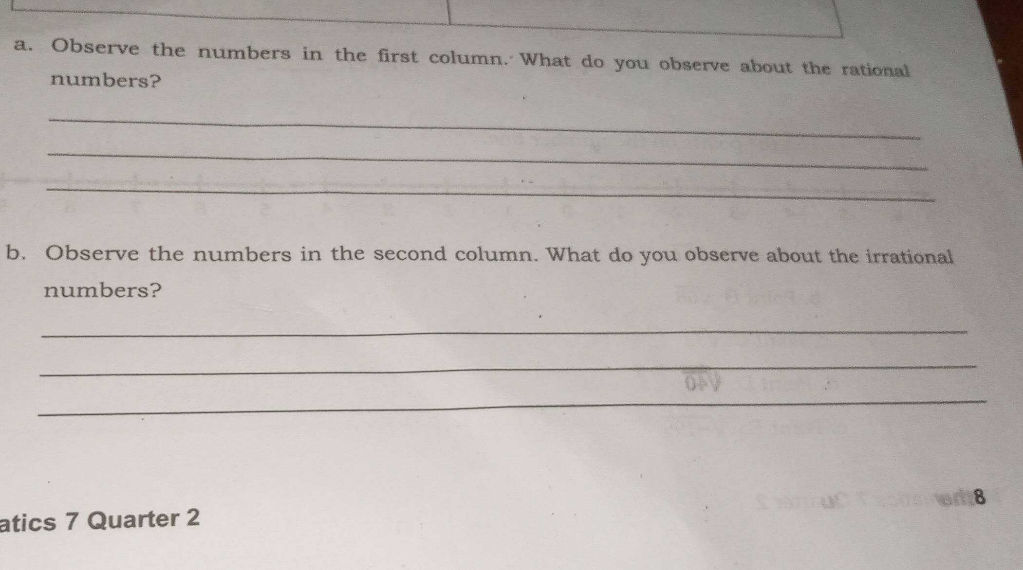 Observe the numbers in the first column. What do you observe about the rational 
numbers? 
_ 
_ 
_ 
b. Observe the numbers in the second column. What do you observe about the irrational 
numbers? 
_ 
_ 
_ 
8 
atics 7 Quarter 2