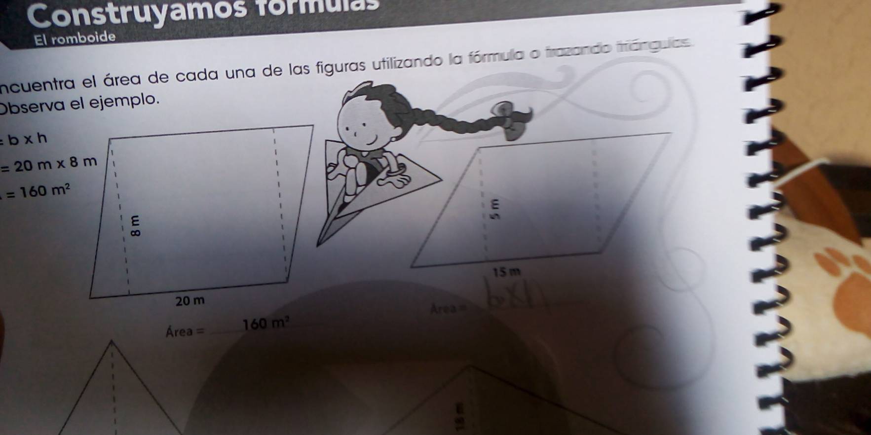 Construyamos formulas 
El romboide 
incuentra el área de cada una de las figuras utilizando la fórmula o trazando triánguias. 
Observa el ejemplo.
=b* h
=20m* 8m
=160m^2
==AÁrea = 
_
Area= _ 160m^2 _