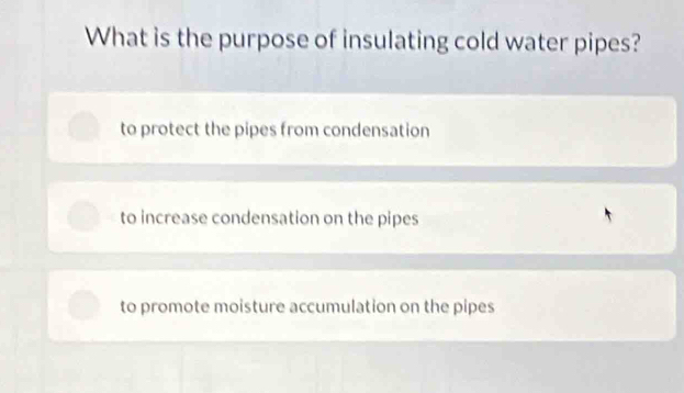 What is the purpose of insulating cold water pipes?
to protect the pipes from condensation
to increase condensation on the pipes
to promote moisture accumulation on the pipes