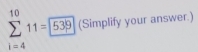 sumlimits _(i=4)^(10)11=539 (Simplify your answer.)