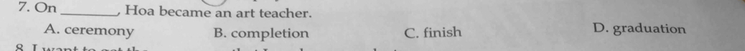 On _, Hoa became an art teacher.
A. ceremony B. completion C. finish D. graduation
8 I wan
