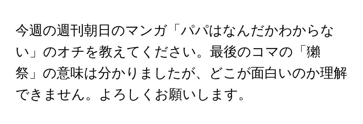 今週の週刊朝日のマンガ「パパはなんだかわからない」のオチを教えてください。最後のコマの「獺祭」の意味は分かりましたが、どこが面白いのか理解できません。よろしくお願いします。