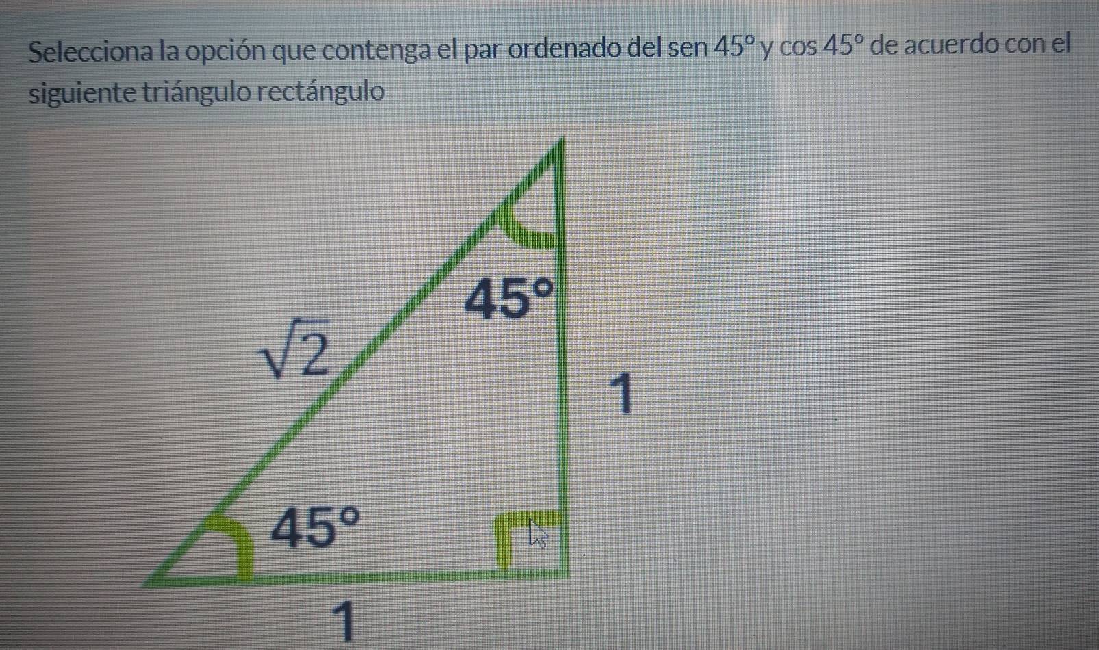 Selecciona la opción que contenga el par ordenado del sen 45° y cos 45° de acuerdo con el
siguiente triángulo rectángulo