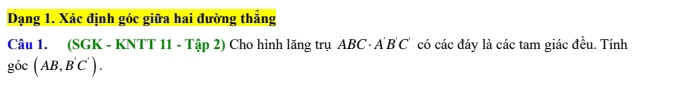 Dạng 1. Xác định góc giữa hai đường thẳng 
Câu 1. (SGK - KNTT 11 - Tập 2) Cho hình lăng trụ ABC· A'B'C' có các đáy là các tam giác đều. Tính
gic(AB,B'C').