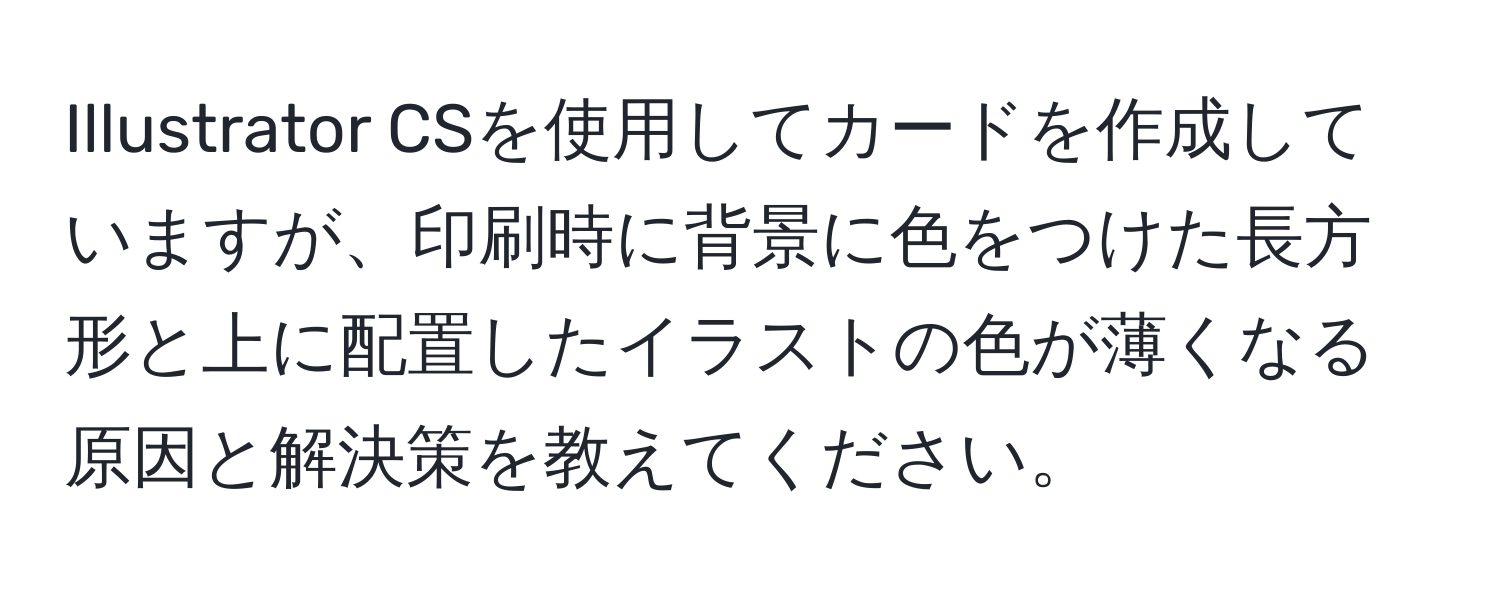 Illustrator CSを使用してカードを作成していますが、印刷時に背景に色をつけた長方形と上に配置したイラストの色が薄くなる原因と解決策を教えてください。