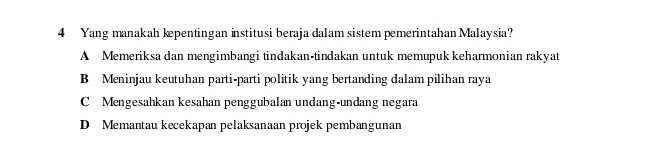 Yang manakah kpentingan institusi beraja dalam sistem pemerintahan Malaysia?
A Memeriksa dan mengimbangi tindakan-tindakan untuk memupuk keharmonian rakyat
B Meninjau keutuhan parti-parti politik yang bertanding dalam pilihan raya
C Mengesahkan kesahan penggubalan undang-undang negara
D Memantau kecekapan pelaksanaan projek pembangunan