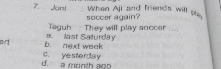 Joni : When Aji and friends will play
soccer again?
Teguh : They will play soccer ....
a. last Saturday
ert b. next week
c. yesterday
d. a month ago