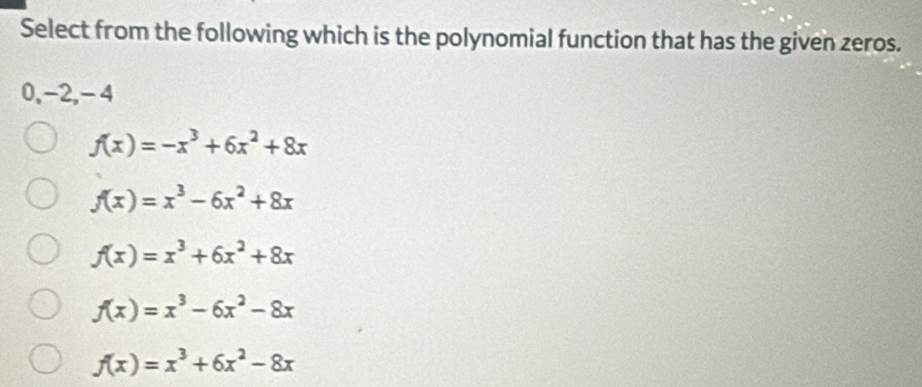 Select from the following which is the polynomial function that has the given zeros.
0, -2, -4
f(x)=-x^3+6x^2+8x
f(x)=x^3-6x^2+8x
f(x)=x^3+6x^2+8x
f(x)=x^3-6x^2-8x
f(x)=x^3+6x^2-8x