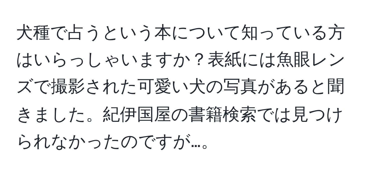 犬種で占うという本について知っている方はいらっしゃいますか？表紙には魚眼レンズで撮影された可愛い犬の写真があると聞きました。紀伊国屋の書籍検索では見つけられなかったのですが…。