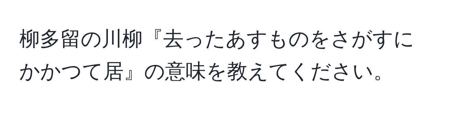 柳多留の川柳『去ったあすものをさがすにかかつて居』の意味を教えてください。