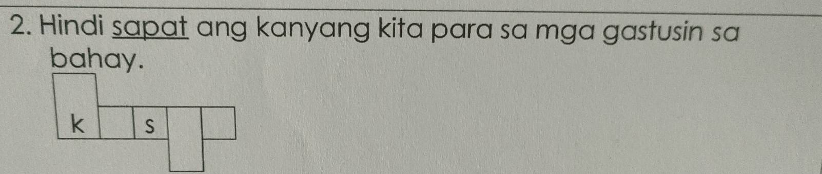 Hindi sapat ang kanyang kita para sa mga gastusin sa 
bahay.
k S