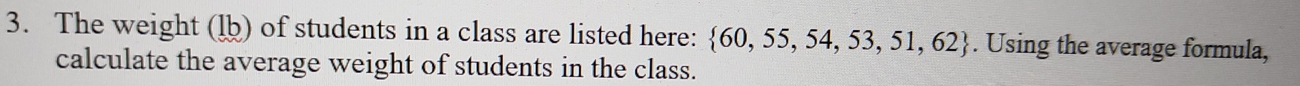 The weight (lb) of students in a class are listed here:  60,55,54,53,51,62. Using the average formula, 
calculate the average weight of students in the class.